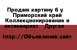 Продам картину б/у - Приморский край Коллекционирование и антиквариат » Другое   